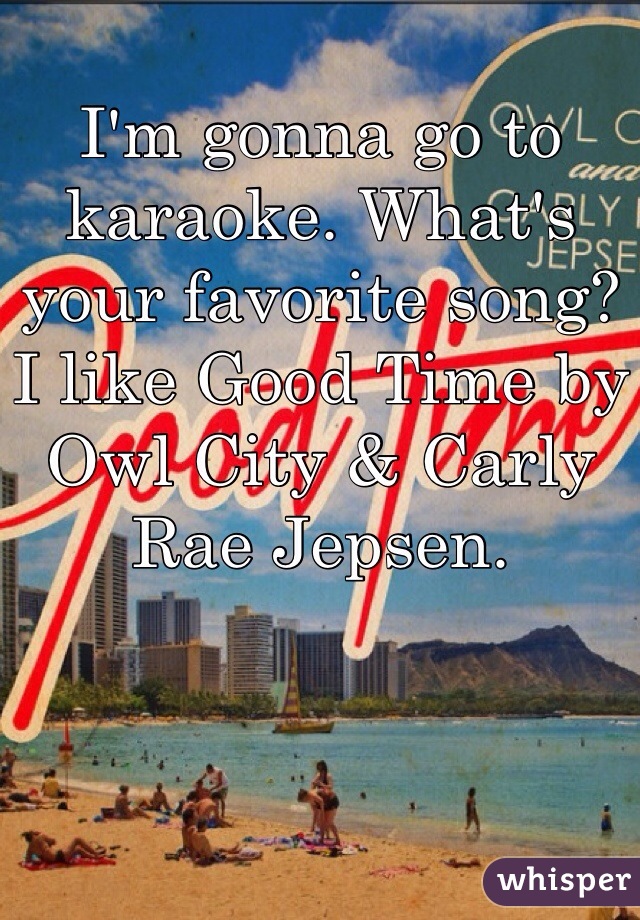 I'm gonna go to karaoke. What's your favorite song? I like Good Time by Owl City & Carly Rae Jepsen.