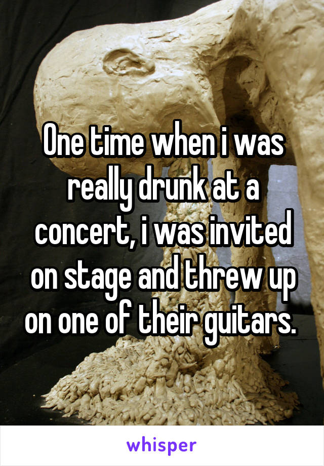 One time when i was really drunk at a concert, i was invited on stage and threw up on one of their guitars. 