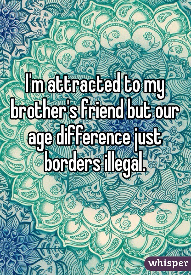 I'm attracted to my brother's friend but our age difference just borders illegal. 