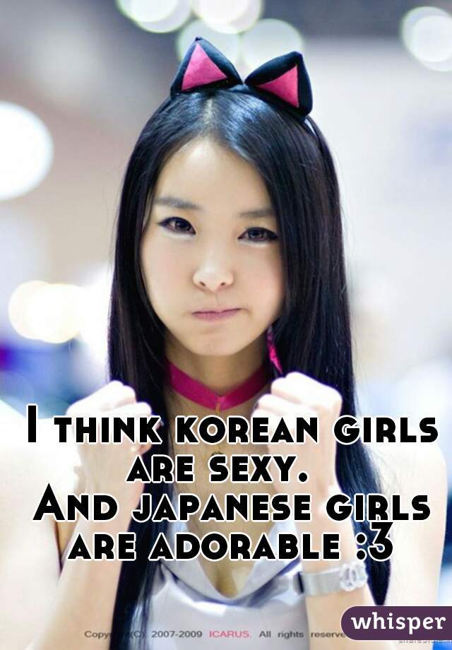 I think korean girls are sexy.   







And japanese girls are adorable :3 