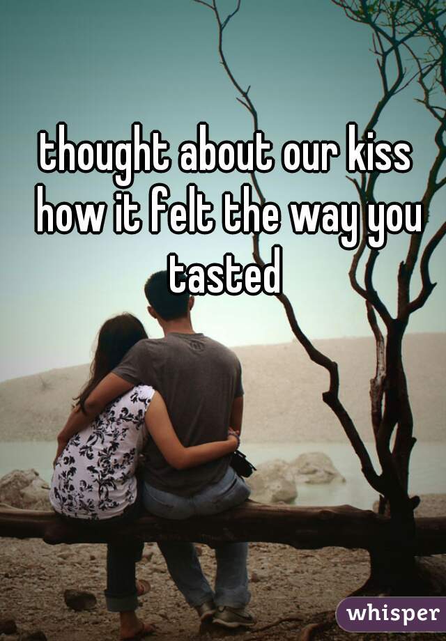 thought about our kiss how it felt the way you tasted 