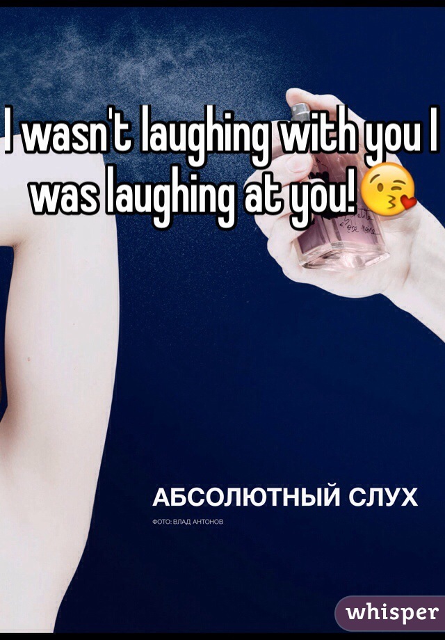 I wasn't laughing with you I was laughing at you!😘
