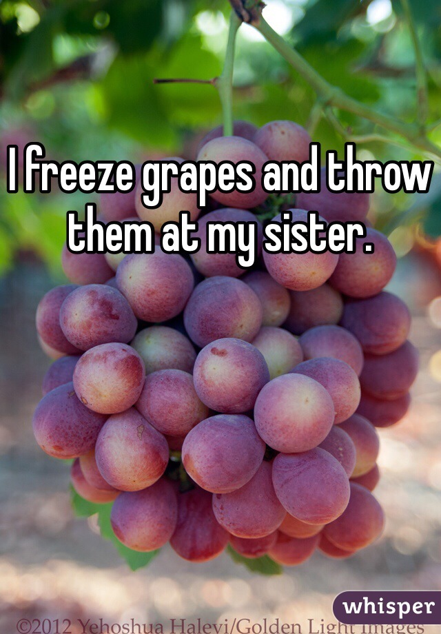 I freeze grapes and throw them at my sister. 