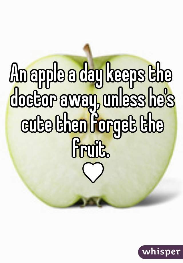 An apple a day keeps the doctor away, unless he's cute then forget the fruit. 
  ♥ 