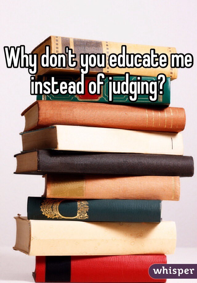 Why don't you educate me instead of judging?