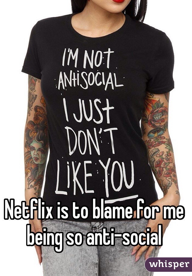 Netflix is to blame for me being so anti-social 