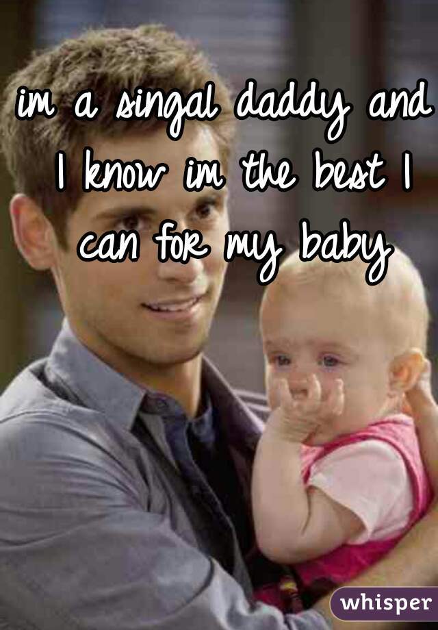 im a singal daddy and I know im the best I can for my baby