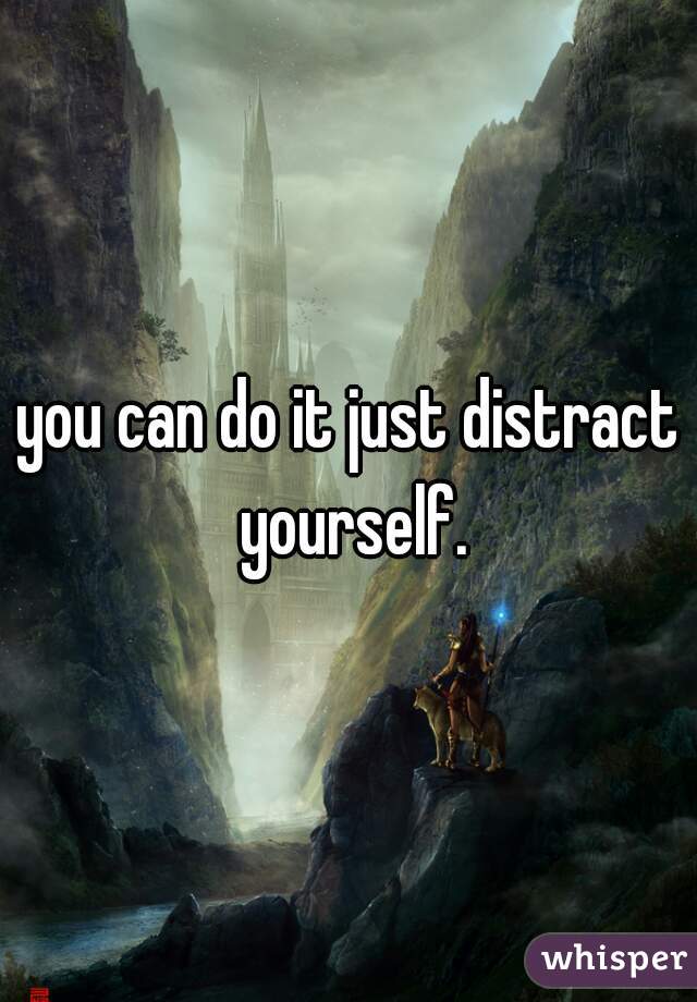 You Can Do It Just Distract Yourself 