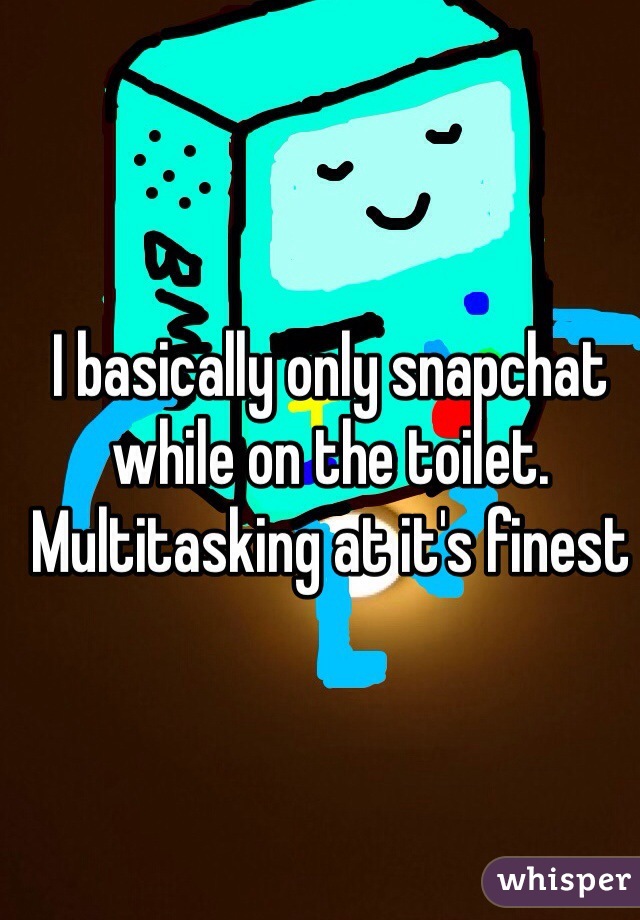 I basically only snapchat while on the toilet. Multitasking at it's finest