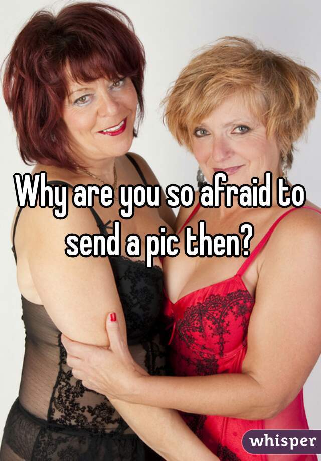 Why are you so afraid to send a pic then? 