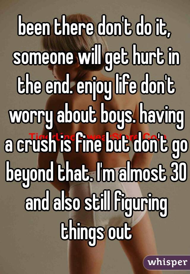 been there don't do it, someone will get hurt in the end. enjoy life don't worry about boys. having a crush is fine but don't go beyond that. I'm almost 30 and also still figuring things out
