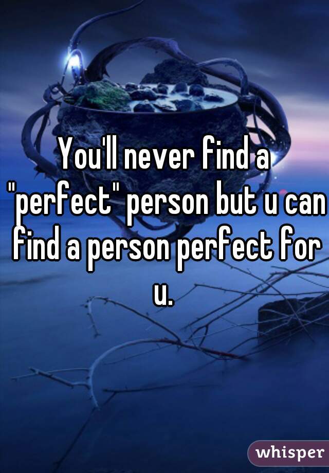 You'll never find a "perfect" person but u can find a person perfect for u. 