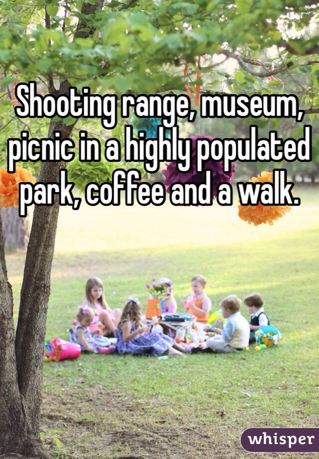 Shooting range, museum, picnic in a highly populated park, coffee and a walk. 