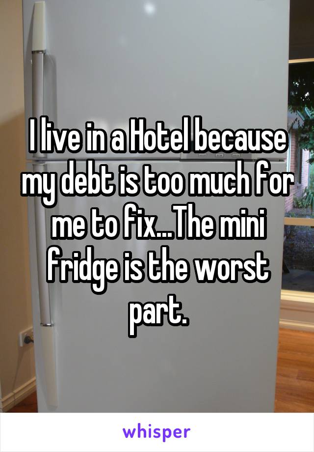I live in a Hotel because my debt is too much for me to fix...The mini fridge is the worst part.