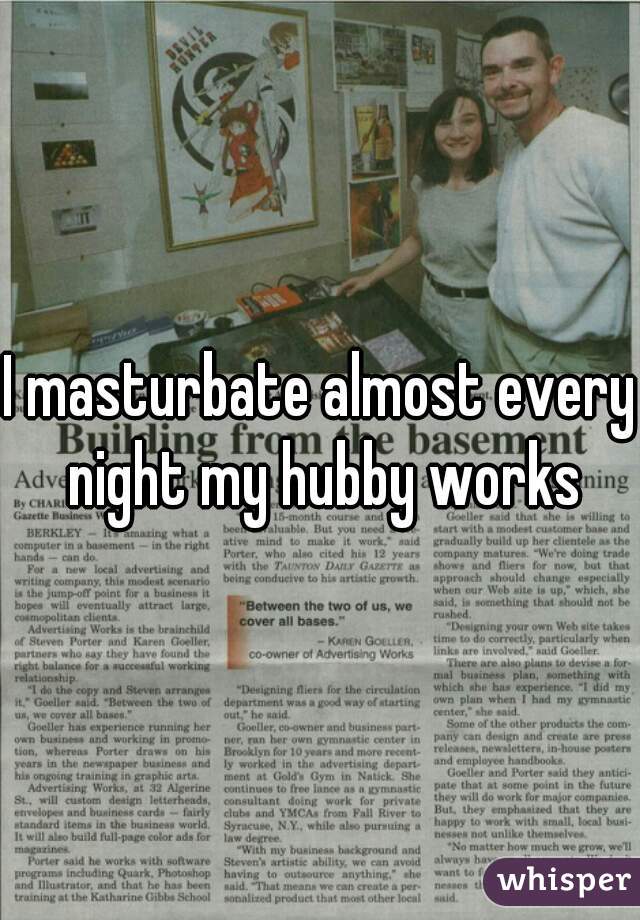 I masturbate almost every night my hubby works