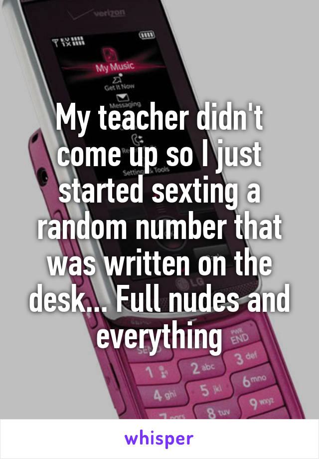 My teacher didn't come up so I just started sexting a random number that was written on the desk... Full nudes and everything