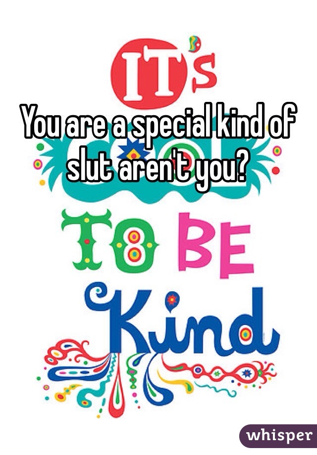 You are a special kind of slut aren't you?