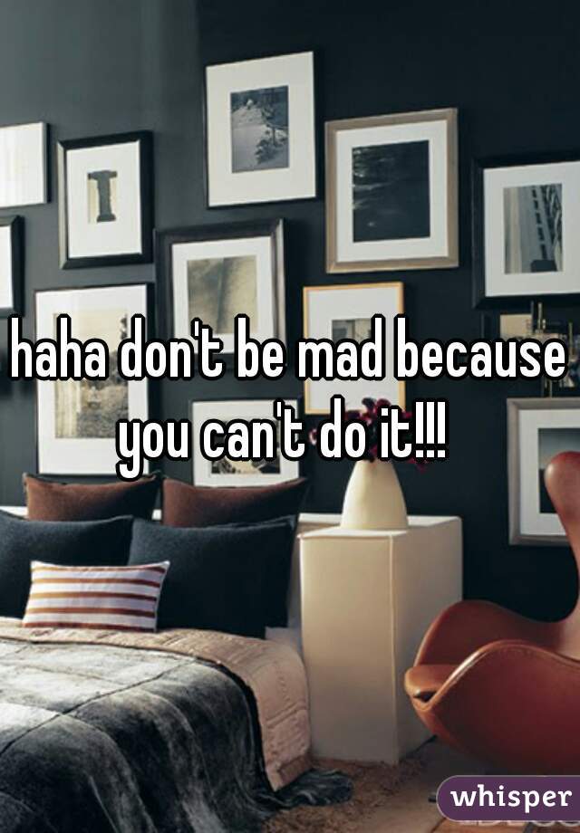 haha don't be mad because you can't do it!!!  