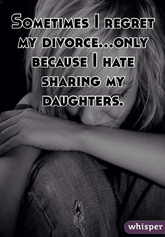 Sometimes I regret my divorce...only because I hate sharing my daughters.