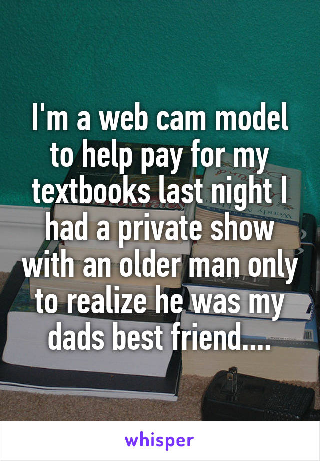 I'm a web cam model to help pay for my textbooks last night I had a private show with an older man only to realize he was my dads best friend....