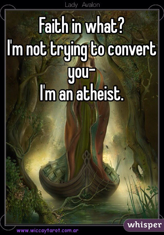 Faith in what?
I'm not trying to convert you-
I'm an atheist.