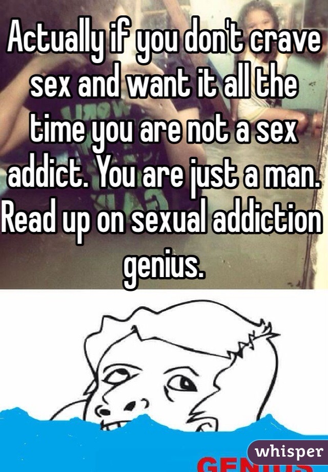 Actually if you don't crave sex and want it all the time you are not a sex addict. You are just a man. Read up on sexual addiction genius. 