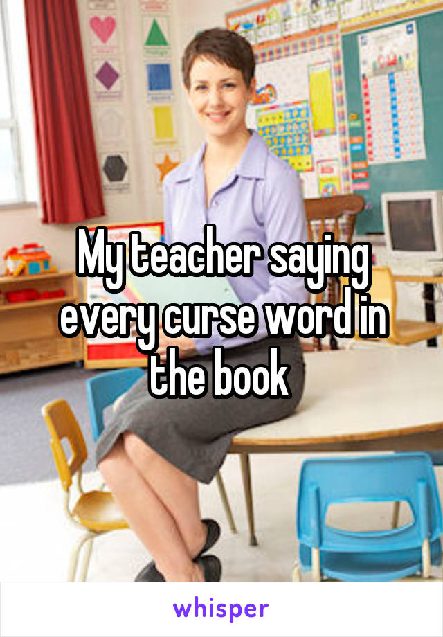 My teacher saying every curse word in the book 