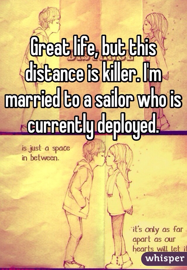 Great life, but this distance is killer. I'm married to a sailor who is currently deployed.