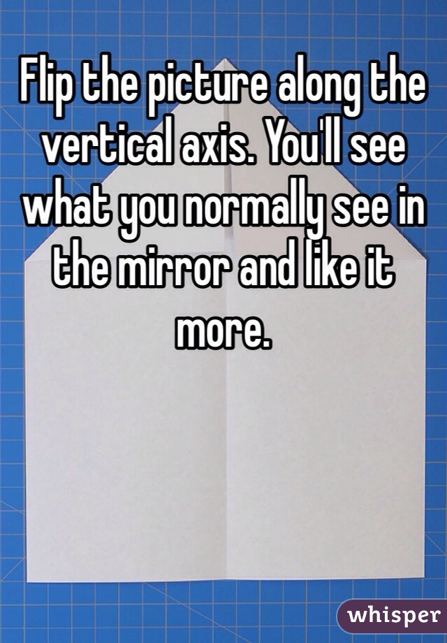 Flip the picture along the vertical axis. You'll see what you normally see in the mirror and like it more.