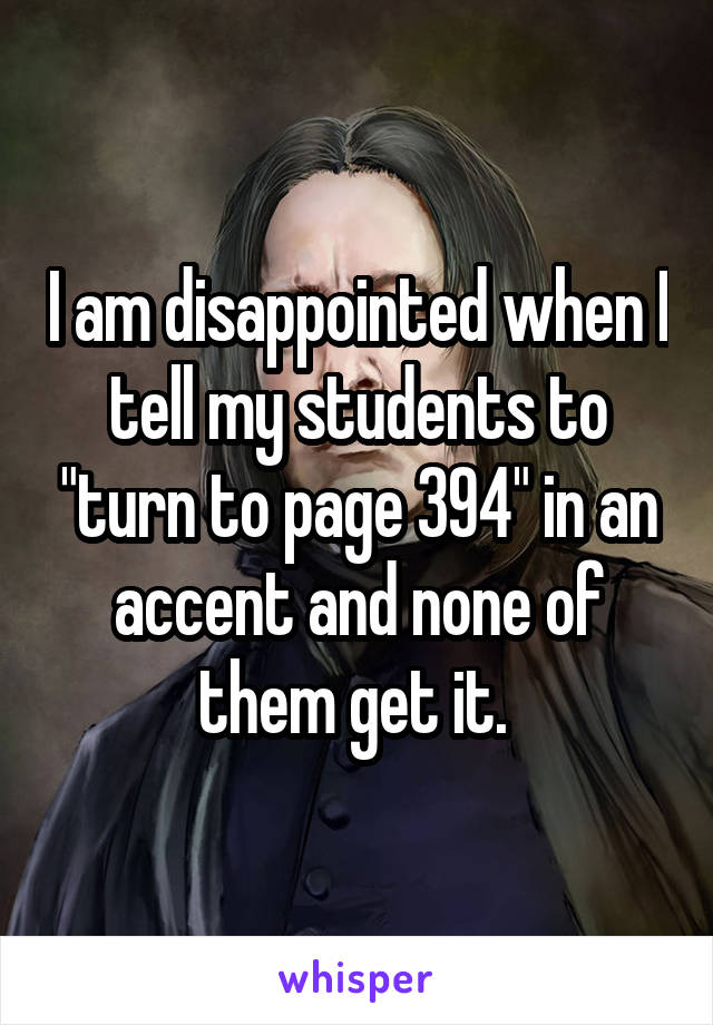 I am disappointed when I tell my students to "turn to page 394" in an accent and none of them get it. 