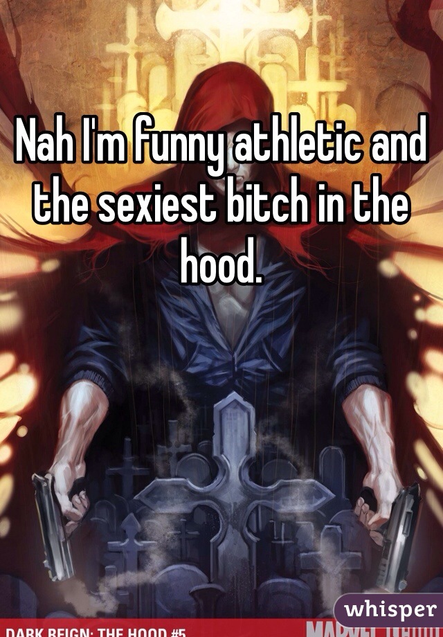 Nah I'm funny athletic and the sexiest bitch in the hood. 