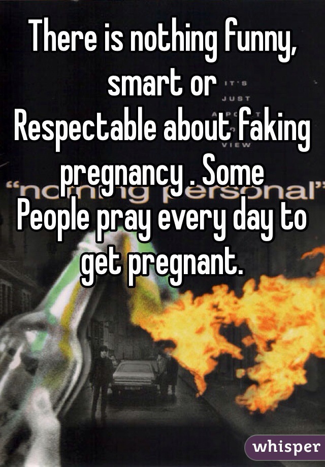 There is nothing funny, smart or
Respectable about faking pregnancy . Some
People pray every day to get pregnant. 