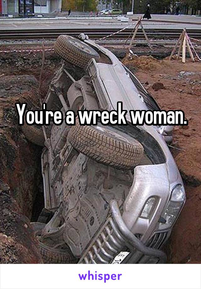 You're a wreck woman.

