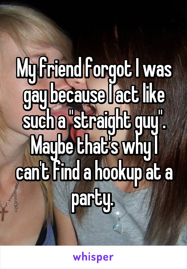 My friend forgot I was gay because I act like such a "straight guy". Maybe that's why I can't find a hookup at a party. 