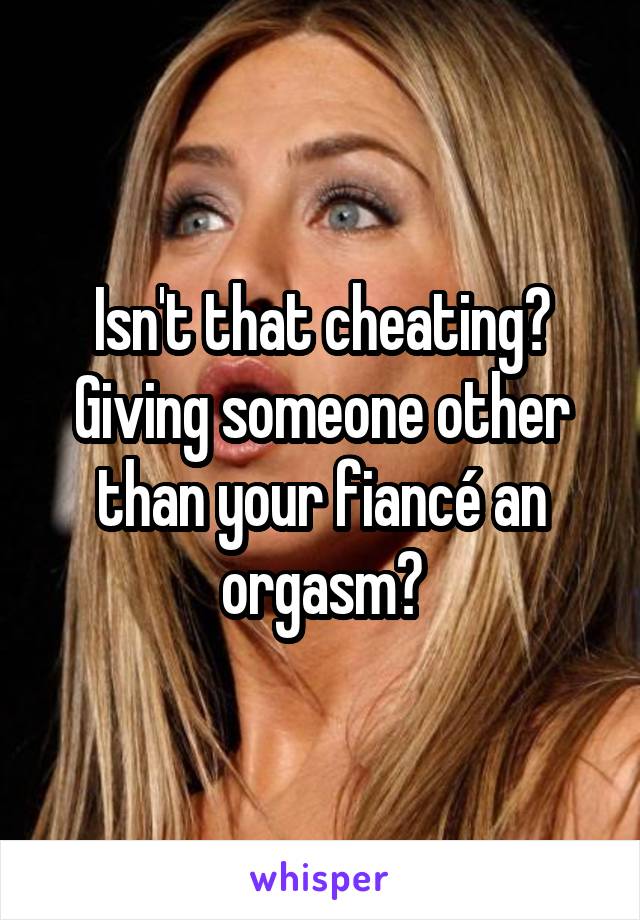 Isn't that cheating? Giving someone other than your fiancé an orgasm?