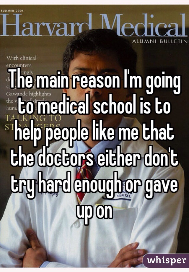 The main reason I'm going to medical school is to help people like me that the doctors either don't try hard enough or gave up on