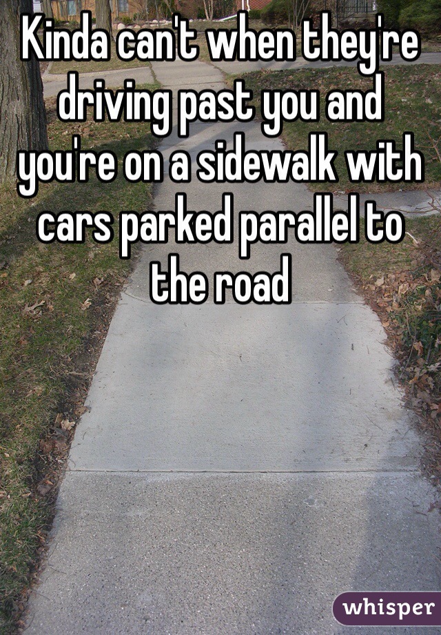 Kinda can't when they're driving past you and you're on a sidewalk with cars parked parallel to the road