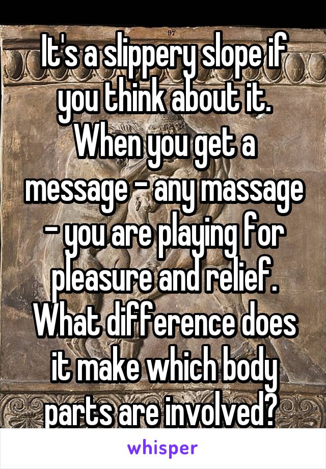 It's a slippery slope if you think about it. When you get a message - any massage - you are playing for pleasure and relief. What difference does it make which body parts are involved? 