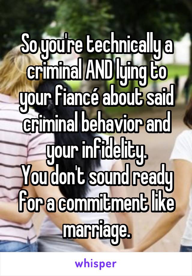 So you're technically a criminal AND lying to your fiancé about said criminal behavior and your infidelity.
You don't sound ready for a commitment like marriage.
