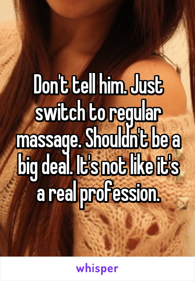 Don't tell him. Just switch to regular massage. Shouldn't be a big deal. It's not like it's a real profession.