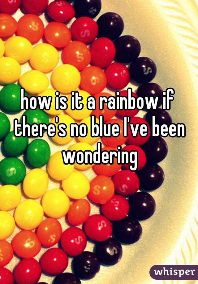 how is it a rainbow if there's no blue I've been wondering