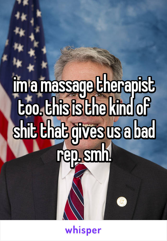 im a massage therapist too. this is the kind of shit that gives us a bad rep. smh.