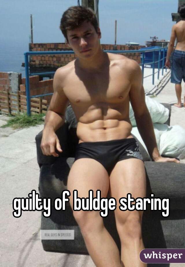 guilty of buldge staring
