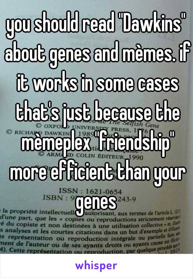 you should read "Dawkins" about genes and mèmes. if it works in some cases that's just because the mèmeplex "friendship" more efficient than your genes 