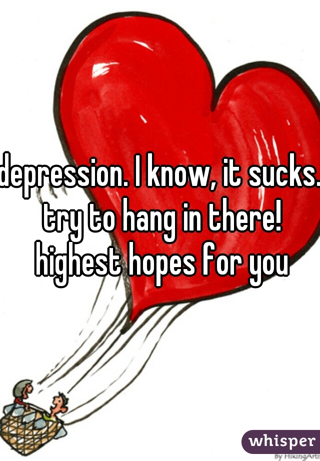 depression. I know, it sucks. try to hang in there! highest hopes for you