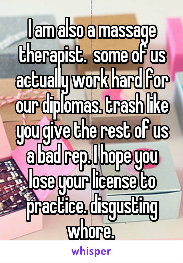 I am also a massage therapist.  some of us actually work hard for our diplomas. trash like you give the rest of us a bad rep. I hope you lose your license to practice. disgusting whore. 