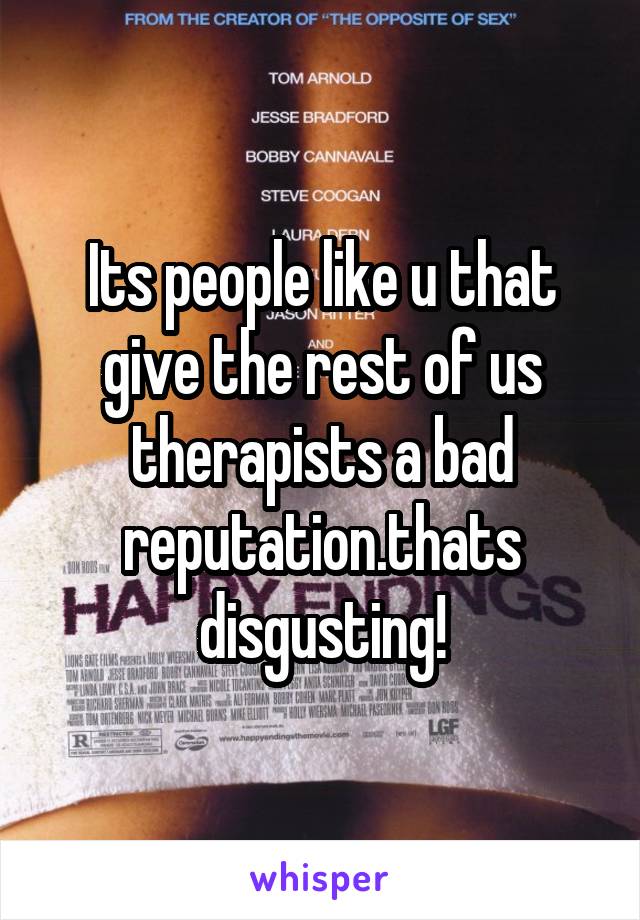 Its people like u that give the rest of us therapists a bad reputation.thats disgusting!