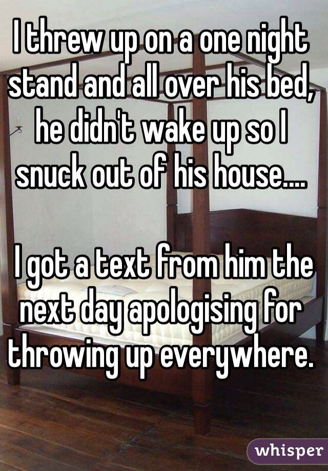 I threw up on a one night stand and all over his bed, he didn't wake up so I snuck out of his house.... 

 I got a text from him the next day apologising for throwing up everywhere. 