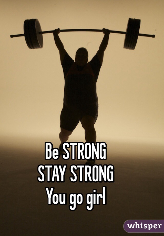 Be STRONG
STAY STRONG
You go girl