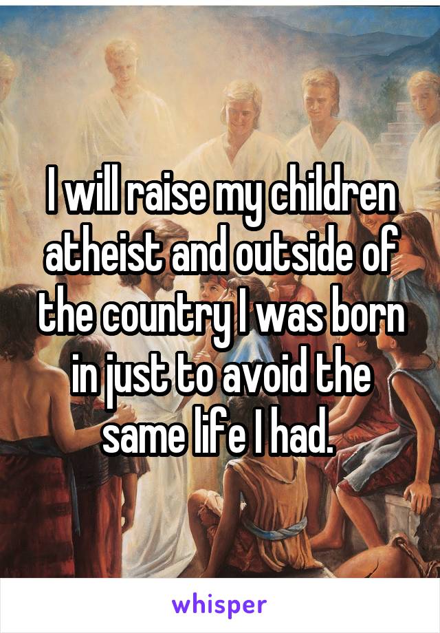 I will raise my children atheist and outside of the country I was born in just to avoid the same life I had. 